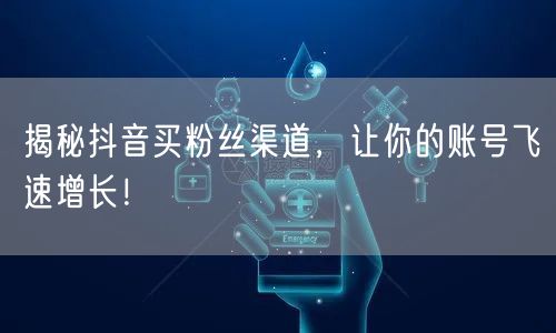 揭秘抖音买粉丝渠道，让你的账号飞速增长！