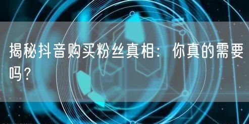 揭秘抖音购买粉丝真相：你真的需要吗？