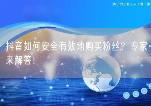 抖音如何安全有效地购买粉丝？专家来解答！