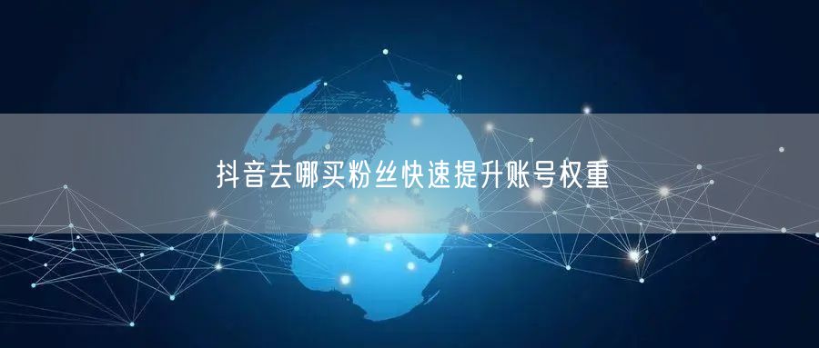 抖音去哪买粉丝快速提升账号权重